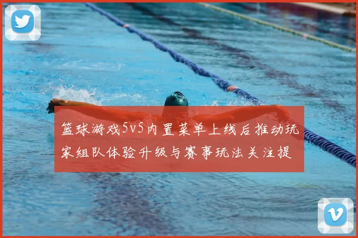 篮球游戏5v5内置菜单上线后推动玩家组队体验升级与赛事玩法关注提升