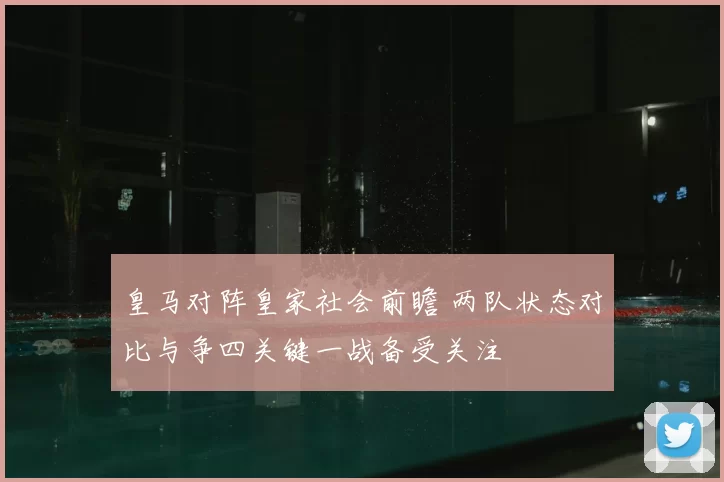 皇马对阵皇家社会前瞻 两队状态对比与争四关键一战备受关注