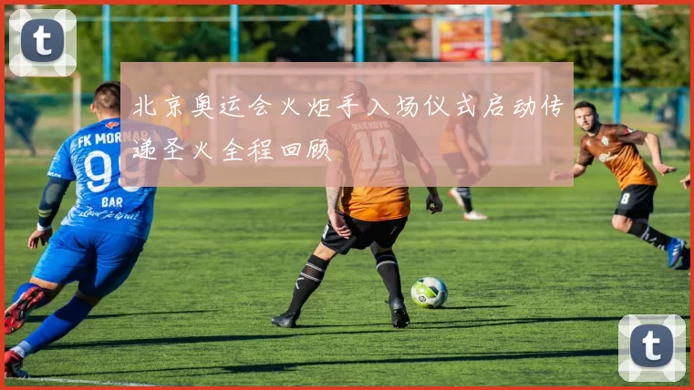 北京奥运会火炬手入场仪式启动传递圣火全程回顾