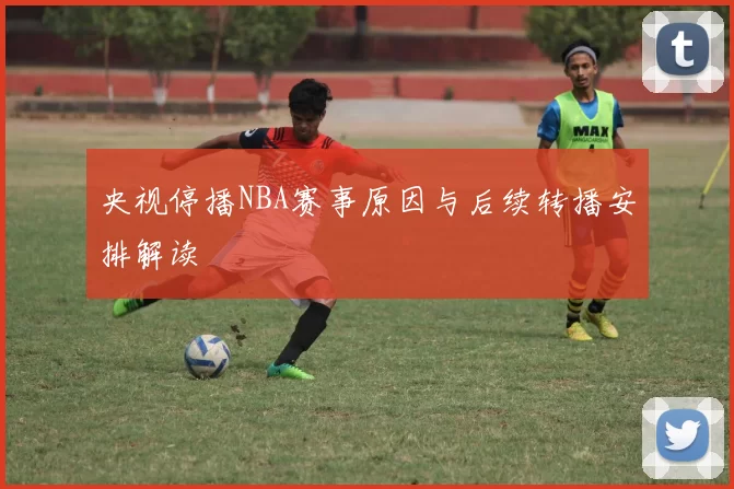 央视停播NBA赛事原因与后续转播安排解读