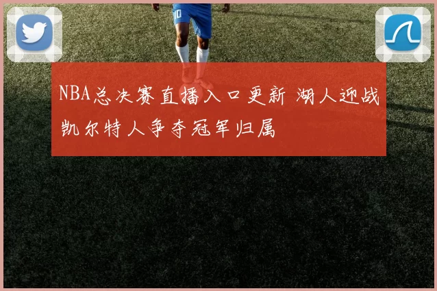 NBA总决赛直播入口更新 湖人迎战凯尔特人争夺冠军归属