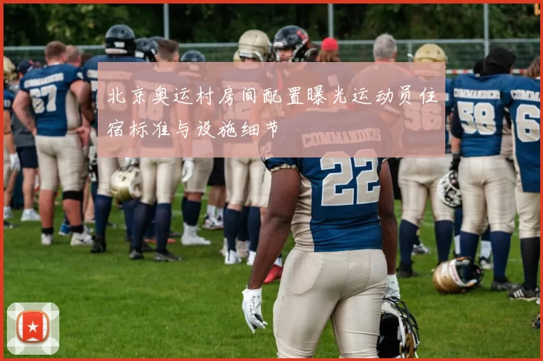 北京奥运村房间配置曝光运动员住宿标准与设施细节
