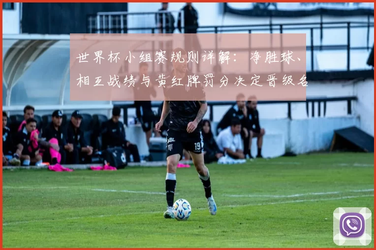 世界杯小组赛规则详解：净胜球、相互战绩与黄红牌罚分决定晋级名额排序