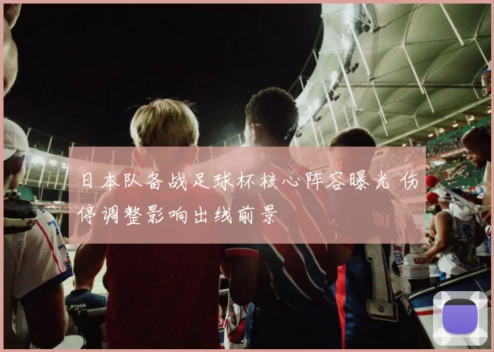 日本队备战足球杯核心阵容曝光 伤停调整影响出线前景