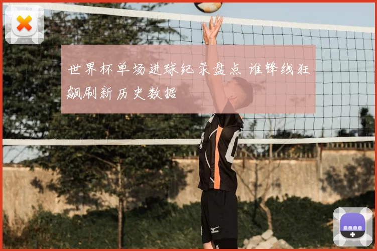 世界杯单场进球纪录盘点 谁锋线狂飙刷新历史数据