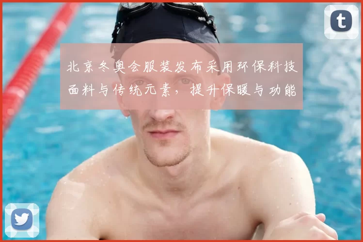 北京冬奥会服装发布采用环保科技面料与传统元素，提升保暖与功能看点