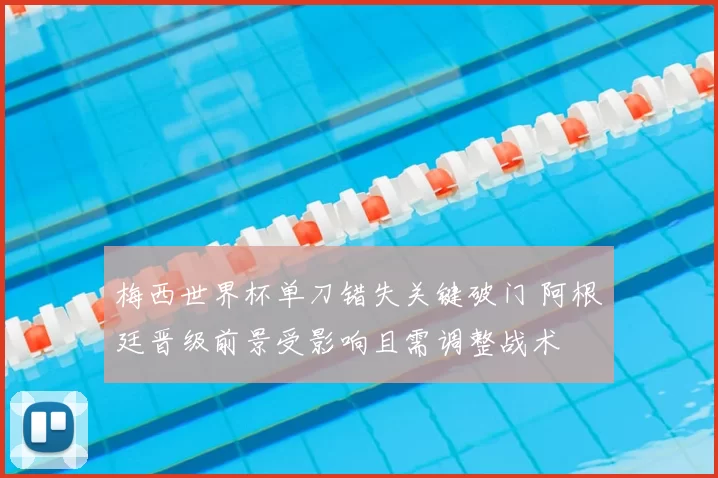 梅西世界杯单刀错失关键破门 阿根廷晋级前景受影响且需调整战术