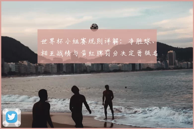 世界杯小组赛规则详解：净胜球、相互战绩与黄红牌罚分决定晋级名额排序