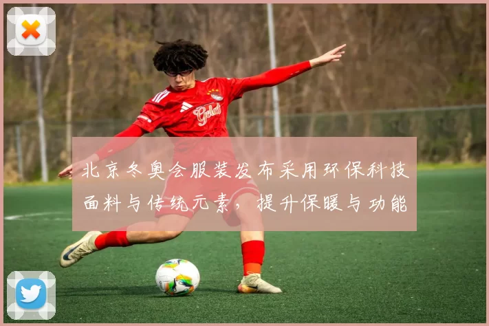 北京冬奥会服装发布采用环保科技面料与传统元素，提升保暖与功能看点