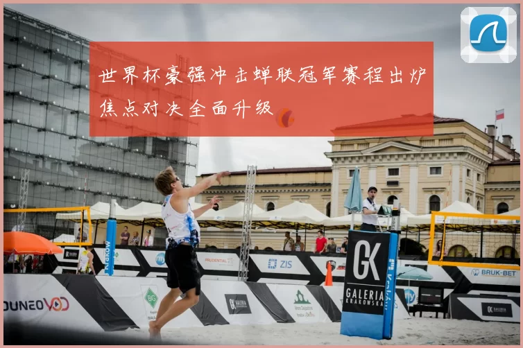 世界杯豪强冲击蝉联冠军赛程出炉焦点对决全面升级