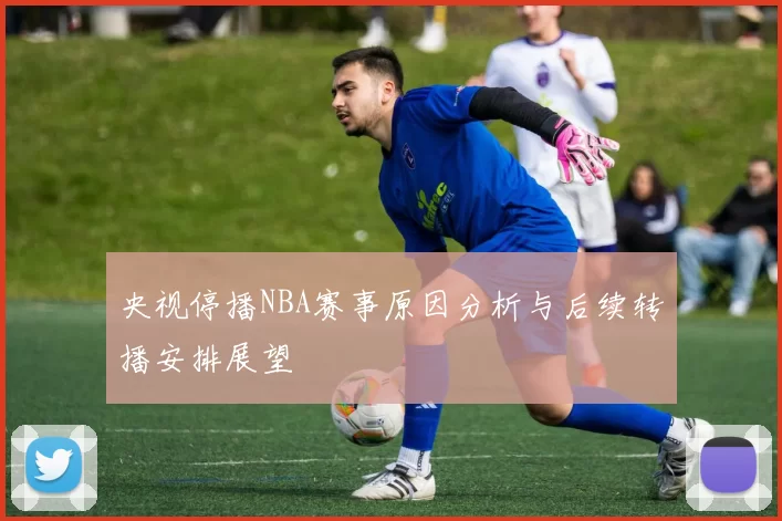 央视停播NBA赛事原因分析与后续转播安排展望