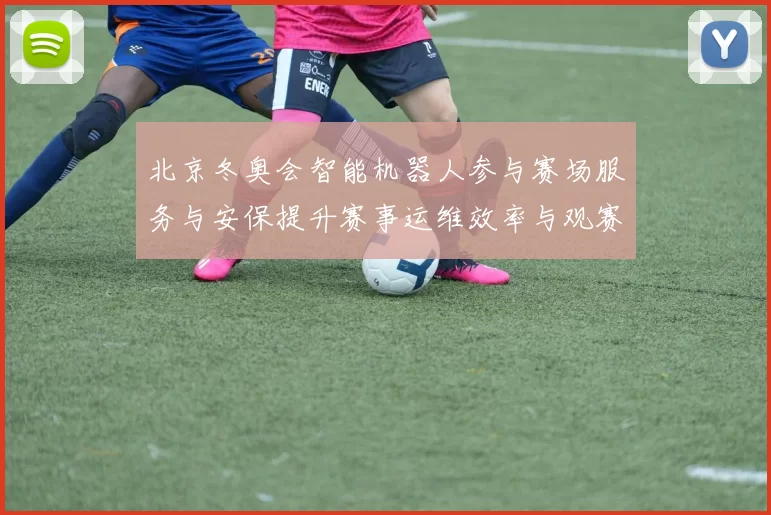 北京冬奥会智能机器人参与赛场服务与安保提升赛事运维效率与观赛体验