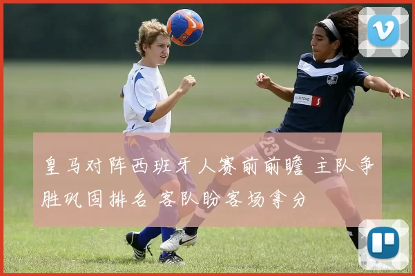 皇马对阵西班牙人赛前前瞻 主队争胜巩固排名 客队盼客场拿分