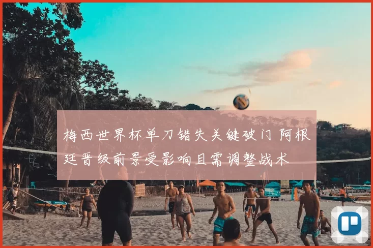 梅西世界杯单刀错失关键破门 阿根廷晋级前景受影响且需调整战术