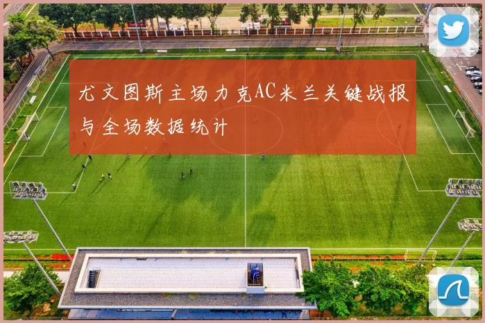 尤文图斯主场力克AC米兰关键战报与全场数据统计