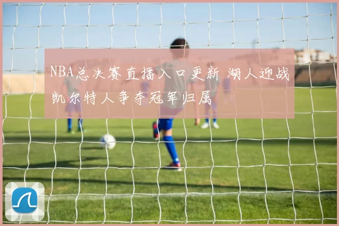 NBA总决赛直播入口更新 湖人迎战凯尔特人争夺冠军归属