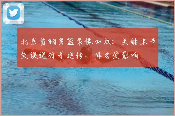 北京首钢男篮录像回放：关键末节失误送对手逆转，排名受影响