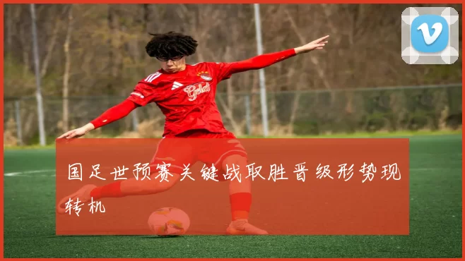 国足世预赛关键战取胜晋级形势现转机