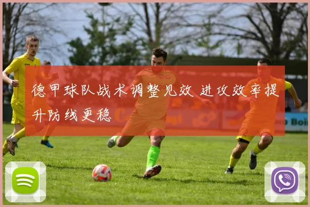 德甲球队战术调整见效 进攻效率提升防线更稳