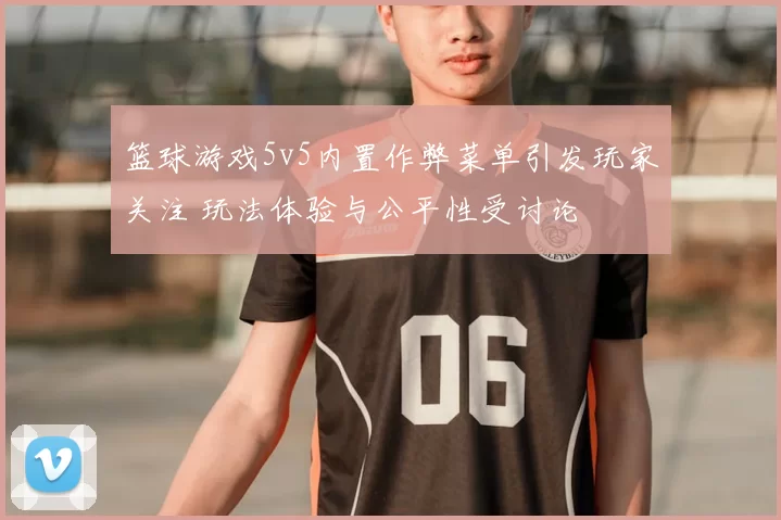 篮球游戏5v5内置作弊菜单引发玩家关注 玩法体验与公平性受讨论