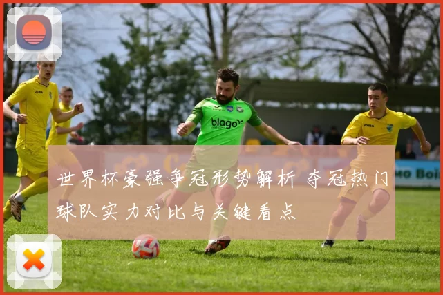 世界杯豪强争冠形势解析 夺冠热门球队实力对比与关键看点