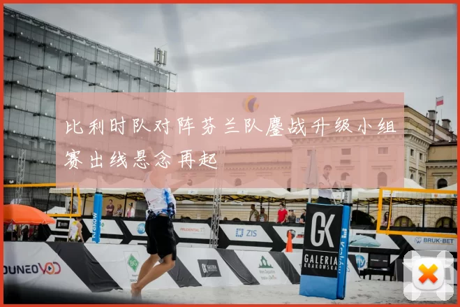 比利时队对阵芬兰队鏖战升级小组赛出线悬念再起