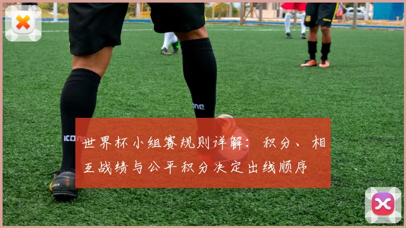 世界杯小组赛规则详解：积分、相互战绩与公平积分决定出线顺序