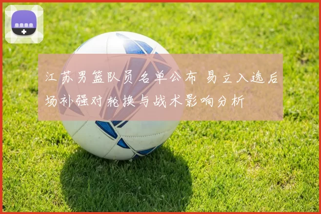 江苏男篮队员名单公布 易立入选后场补强对轮换与战术影响分析