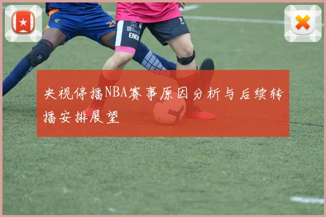 央视停播NBA赛事原因分析与后续转播安排展望