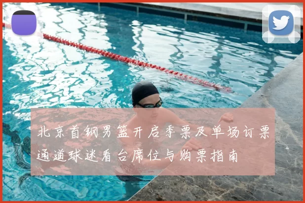 北京首钢男篮开启季票及单场订票通道球迷看台席位与购票指南