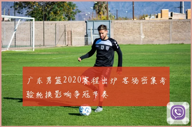 广东男篮2020赛程出炉 客场密集考验轮换影响争冠节奏