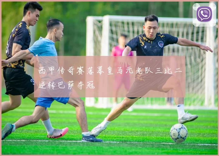 西甲传奇赛落幕皇马元老队三比二逆转巴萨夺冠