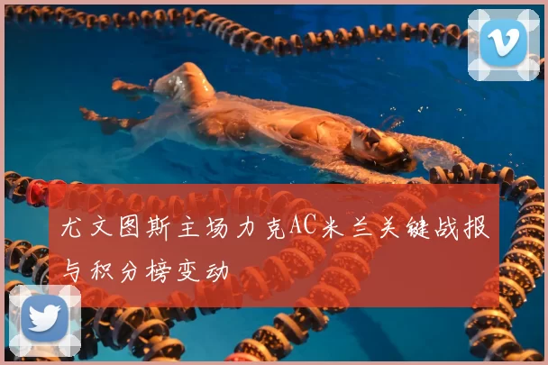 尤文图斯主场力克AC米兰关键战报与积分榜变动