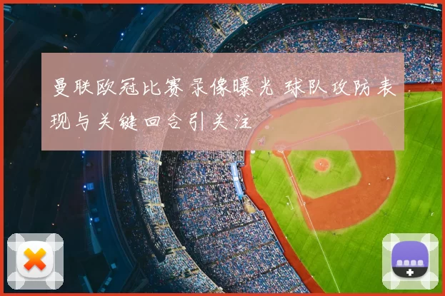 曼联欧冠比赛录像曝光 球队攻防表现与关键回合引关注