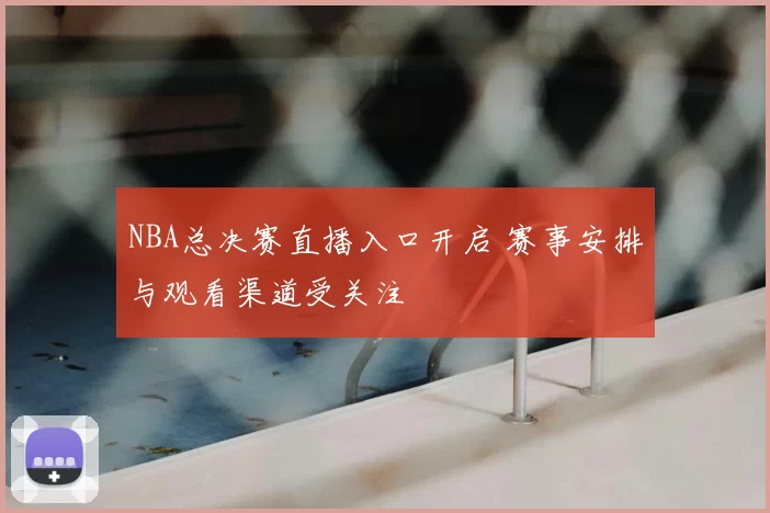 NBA总决赛直播入口开启 赛事安排与观看渠道受关注
