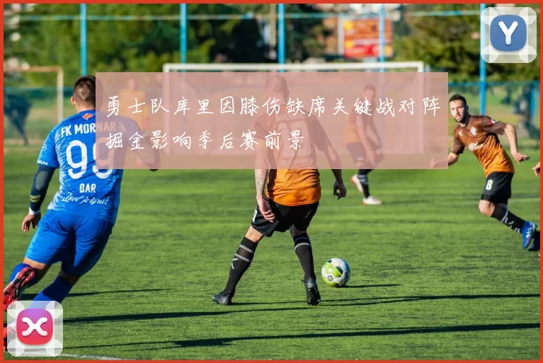 勇士队库里因膝伤缺席关键战对阵掘金影响季后赛前景