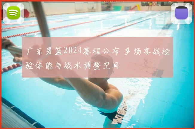 广东男篮2024赛程公布 多场客战检验体能与战术调整空间