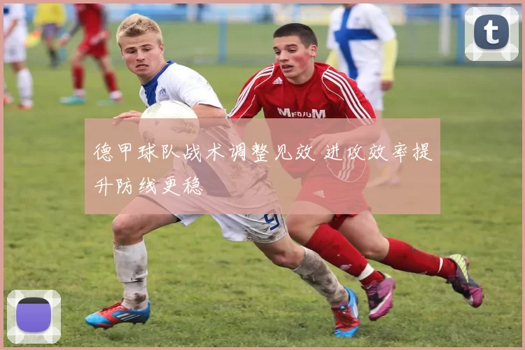 德甲球队战术调整见效 进攻效率提升防线更稳