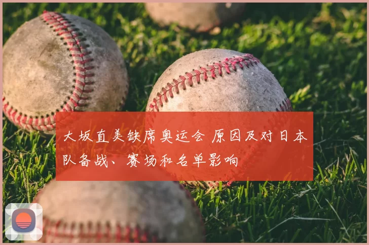 大坂直美缺席奥运会 原因及对日本队备战、赛场和名单影响