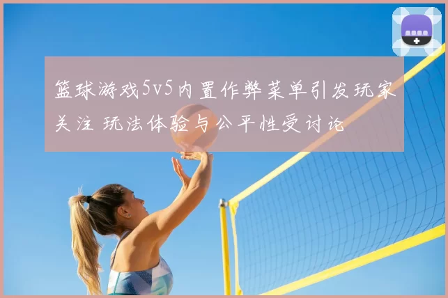 篮球游戏5v5内置作弊菜单引发玩家关注 玩法体验与公平性受讨论
