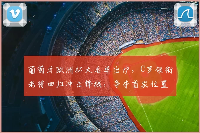 葡萄牙欧洲杯大名单出炉，C罗领衔老将回归冲击锋线，争夺首发位置