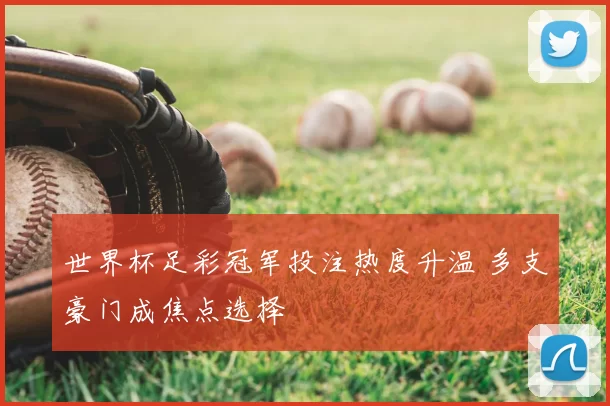 世界杯足彩冠军投注热度升温 多支豪门成焦点选择