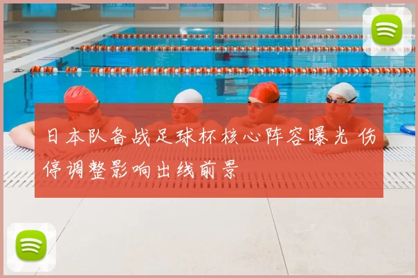 日本队备战足球杯核心阵容曝光 伤停调整影响出线前景