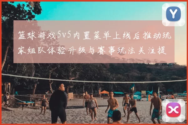 篮球游戏5v5内置菜单上线后推动玩家组队体验升级与赛事玩法关注提升